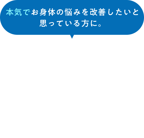 本気でお身体の悩みを改善したいと思っている方に