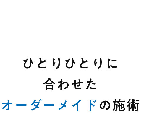 ひとりひとりに 合わせたオーダーメイドの施術